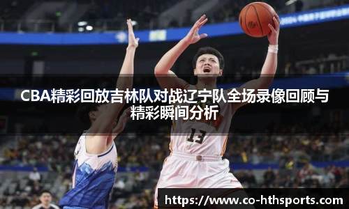 CBA精彩回放吉林队对战辽宁队全场录像回顾与精彩瞬间分析 CBA精彩回放吉林队对战辽宁队全场录像回顾与精彩瞬间分析