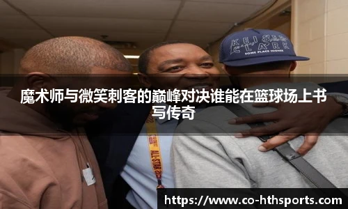 魔术师与微笑刺客的巅峰对决谁能在篮球场上书写传奇